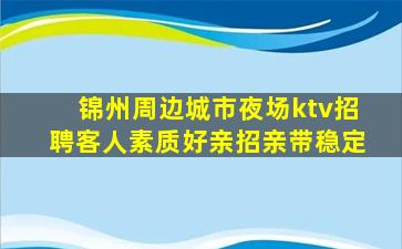 锦州周边城市夜场ktv招聘客人素质好亲招亲带稳定