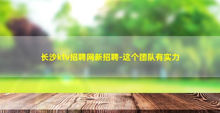 长沙ktv招聘网新招聘-这个团队有实力